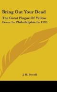Bring Out Your Dead: The Great Plague of Yellow Fever in Philadelphia in 1793 di J. H. Powell edito da Kessinger Publishing