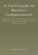 A Field Guide to Workers' Compensation: A Holistic Approach to Improving the Health, Safety and Productivity of Human Capital di Janet R. Douglas edito da Createspace