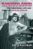 Ridiculous!: The Theatrical Life and Times of Charles Ludlam di David Kaufman edito da APPLAUSE THEATRE BOOKS