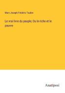 Le vrai livre du peuple; Ou le riche et le pauvre di Marc Joseph Fre¿de¿ric Taulier edito da Anatiposi Verlag
