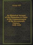 An Historical Account Of The Plantation In Ulster At The Commencement Of The Seventeenth Century, 1608-1620 di George Hill edito da Book On Demand Ltd.