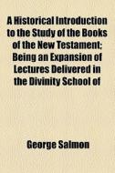 A Historical Introduction To The Study Of The Books Of The New Testament; Being An Expansion Of Lectures Delivered In The Divinity School Of The Unive di George Salmon edito da General Books Llc