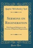 Sermons on Regeneration: With Especial Reference to the Doctrine of Baptismal Regeneration (Classic Reprint) di Baptist Wriothesley Noel edito da Forgotten Books