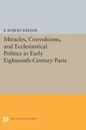 Miracles, Convulsions, and Ecclesiastical Politics in Early Eighteenth-Century Paris di B. Robert Kreiser edito da Princeton University Press