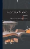 Modern Magic: A Practical Treatise On The Art Of Conjuring di Hoffmann (Professor) edito da LEGARE STREET PR