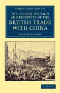 The Present Position and Prospects of the British Trade with China di James Matheson edito da Cambridge University Press