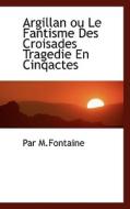 Argillan Ou Le Fantisme Des Croisades Tragedie En Cinqactes di Par M Fontaine edito da Bibliolife