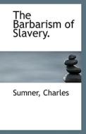 The Barbarism Of Slavery. di Sumner Charles edito da Bibliolife