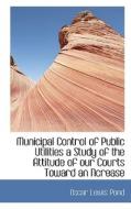 Municipal Control Of Public Utilities A Study Of The Attitude Of Our Courts Toward An Ncrease di Pond edito da Bibliolife