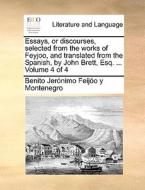 Essays, Or Discourses, Selected From The Works Of Feyjoo, And Translated From The Spanish, By John Brett, Esq. ... Volume 4 Of 4 di Benito Jernimo Feijo y Montenegro edito da Gale Ecco, Print Editions
