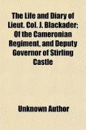 The Life And Diary Of Lieut. Col. J. Blackader; Of The Cameronian Regiment, And Deputy Governor Of Stirling Castle di Unknown Author, Andrew Crichton edito da General Books Llc