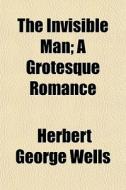 The Invisible Man; A Grotesque Romance di H. G. Wells, Herbert George Wells edito da General Books