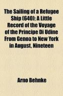 The Sailing Of A Refugee Ship (640); A Little Record Of The Voyage Of The Principe Di Udine From Genoa To New York In August, Nineteen di Arno Behnke edito da General Books Llc
