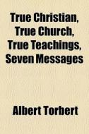 True Christian, True Church, True Teachings, Seven Messages di Albert Torbert edito da General Books Llc