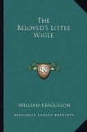 The Beloved's Little While di William Fergusson edito da Kessinger Publishing