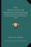 The Difficulties of Arminian Methodism: A Series of Letters, Addressed to Bishop Simpson, of Pittsburgh (1860) di William Annan edito da Kessinger Publishing
