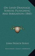 On Land-Drainage, Subsoil-Ploughing and Irrigation (1841) di John French Burke edito da Kessinger Publishing