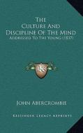 The Culture and Discipline of the Mind: Addressed to the Young (1837) di John Abercrombie edito da Kessinger Publishing
