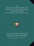 The Court of Arbitration, Its Advantages and Importance to Business Men: An Address on the Subject (1875) di Elliott Fitch Shepard, Enoch Lewis Fancher edito da Kessinger Publishing