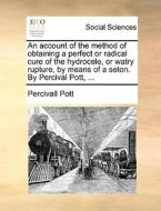 An Account Of The Method Of Obtaining A Perfect Or Radical Cure Of The Hydrocele, Or Watry Rupture, By Means Of A Seton. By Percival Pott, ... di Percivall Pott edito da Gale Ecco, Print Editions