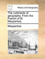 The Rudiments Of Geography. From The French Of M. Maupertuis. di Maupertuis edito da Gale Ecco, Print Editions