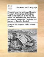 Extracts From The Writings Of Francis Fenelon, Archbishop Of Cambray. With Some Memoirs Of His Life. To Which Are Added Letters, Expressive Of Love An di Franï¿½ois de Salignac de La Mo Fï¿½nelon edito da Gale Ecco, Print Editions