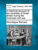 A Historical Account Of The Neutrality Of Great Britain During The American Civil War. di Mountague Bernard edito da Gale, Making Of Modern Law