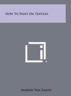 How to Paint on Textiles di Marion Van Zandt edito da Literary Licensing, LLC