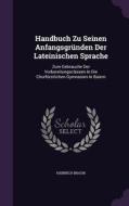 Handbuch Zu Seinen Anfangsgrunden Der Lateinischen Sprache di Heinrich Braun edito da Palala Press