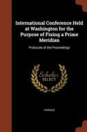 International Conference Held at Washington for the Purpose of Fixing a Prime Meridian: Protocols of the Proceedings di Various edito da CHIZINE PUBN