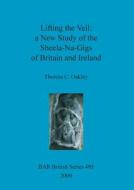 Lifting the Veil: A New Study of the Sheela-Na-Gigs of Britain and Ireland di Theresa C. Oakley edito da British Archaeological Association