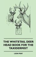 The Whitetail Deer Head Book For The Taxidermist di Leon Pray edito da Read Books