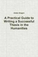 A Practical Guide to Writing a Successful Thesis in the Humanities di Zoltan Dragon edito da Createspace