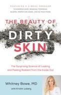 The Beauty of Dirty Skin: The Surprising Science of Looking and Feeling Radiant from the Inside Out di Whitney Bowe edito da Little Brown and Company