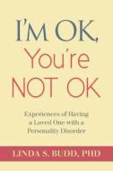 I'm Ok, You're Not Ok: Experiences of Having a Loved One with a Personality Disorder di Linda S. Budd, Dr Linda S. Budd edito da Createspace