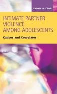 Intimate Partner Violence Among Adolescents di Valerie a Clark edito da LFB Scholarly Publishing