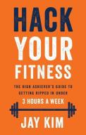 Hack Your Fitness: The High Achiever's Guide to Getting Ripped in Under 3 Hours a Week di Jay Kim edito da GALLERY BOOKS