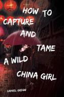 How to Capture and Tame a Wild China Girl di Daniel Gregg edito da Page Publishing Inc