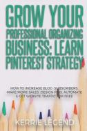 Grow Your Professional Organizing Business: Learn Pinterest Strategy: How to Increase Blog Subscribers, Make More Sales, Design Pins, Automate & Get W di Kerrie Legend edito da Createspace Independent Publishing Platform