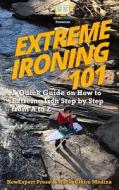Extreme Ironing 101: A Quick Guide on How to Extreme Iron Step by Step from A to Z di Howexpert Press, Marie Claire edito da Createspace Independent Publishing Platform