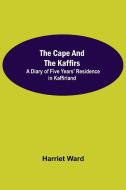 The Cape and the Kaffirs; A Diary of Five Years' Residence in Kaffirland di Harriet Ward edito da Alpha Editions