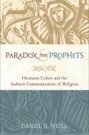 Paradox and the Prophets: Hermann Cohen and the Indirect Communication of Religion di Daniel H. Weiss edito da OXFORD UNIV PR