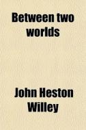 Between Two Worlds di John Heston Willey edito da General Books Llc