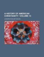 A History Of American Christianity (volume 13) di Leonard Woolsey Bacon edito da General Books Llc