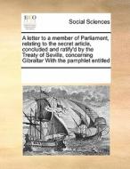 A Letter To A Member Of Parliament, Relating To The Secret Article, Concluded And Ratify'd By The Treaty Of Seville, Concerning Gibraltar With The Pam di Multiple Contributors edito da Gale Ecco, Print Editions