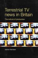 Terrestrial TV News in Britain: The Culture of Production di Jackie Harrison edito da MANCHESTER UNIV PR