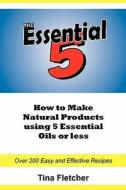 The Essential 5: How to Make Natural Products Using 5 Essential Oils or Less di Tina Fletcher edito da Tina Fletcher