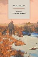 Hunter's Log: Field Notes, 1988-2011 di Timothy Murphy edito da Dakota Institute