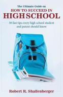 The Ultimate Guide on How to Succeed in High School: 30 Fast Tips Every High School and Their Parents Should Know di Robert R. Shallenberger edito da Star Leadership LLC