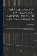 The Usefulness of Mathematical Learning Explained and Demonstrated: Being Mathematical Lectures Read in the Publick Schools at the University of Cambr di Isaac Barrow edito da LEGARE STREET PR